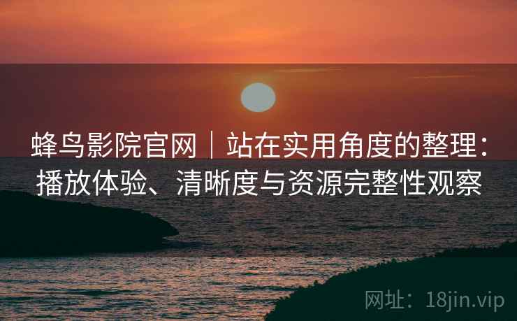 蜂鸟影院官网|站在实用角度的整理:播放体验、清晰度与资源完整性观察 蜂鸟影院官网|站在实用角度的整理:播放体验、清晰度与资源完整性观察