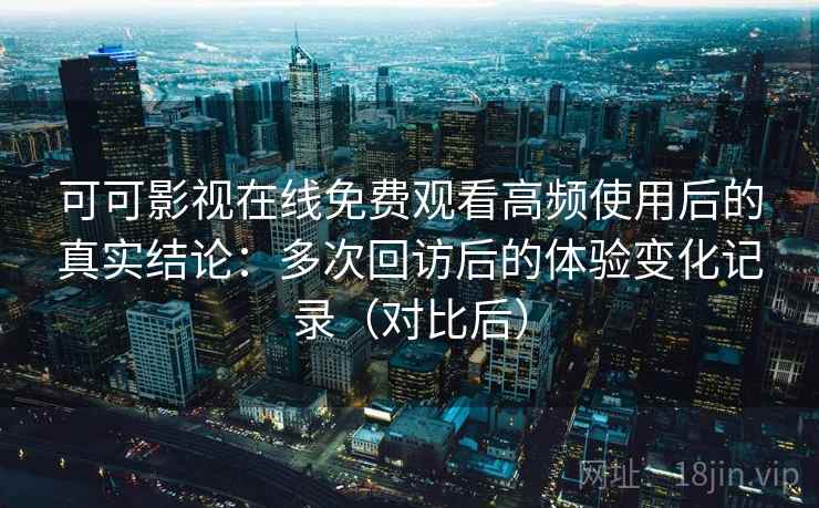 可可影视在线免费观看高频使用后的真实结论:多次回访后的体验变化记录(对比后) 可可影视在线免费观看高频使用后的真实结论:多次回访后的体验变化记录(对比后)