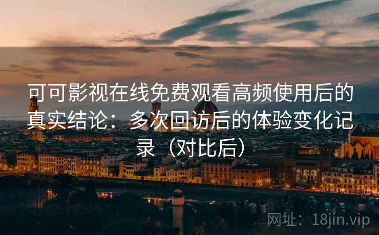 可可影视在线免费观看高频使用后的真实结论:多次回访后的体验变化记录(对比后) 可可影视在线免费观看高频使用后的真实结论:多次回访后的体验变化记录(对比后)