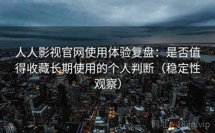 人人影视官网使用体验复盘:是否值得收藏长期使用的个人判断(稳定性观察) 人人影视官网使用体验复盘:是否值得收藏长期使用的个人判断(稳定性观察)