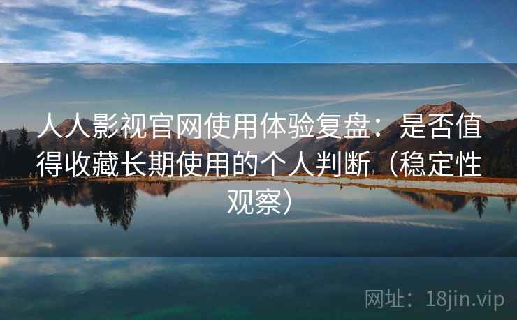 人人影视官网使用体验复盘:是否值得收藏长期使用的个人判断(稳定性观察) 人人影视官网使用体验复盘:是否值得收藏长期使用的个人判断(稳定性观察)