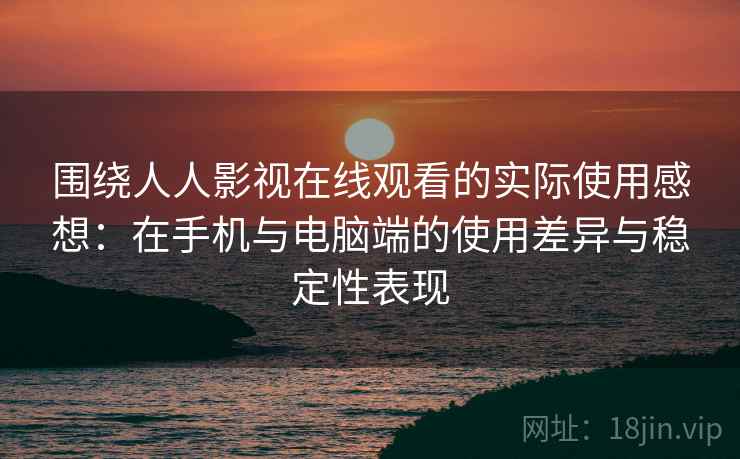 围绕人人影视在线观看的实际使用感想:在手机与电脑端的使用差异与稳定性表现 围绕人人影视在线观看的实际使用感想:在手机与电脑端的使用差异与稳定性表现