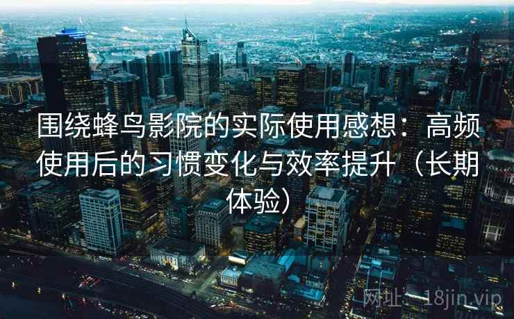 围绕蜂鸟影院的实际使用感想:高频使用后的习惯变化与效率提升(长期体验) 围绕蜂鸟影院的实际使用感想:高频使用后的习惯变化与效率提升(长期体验)