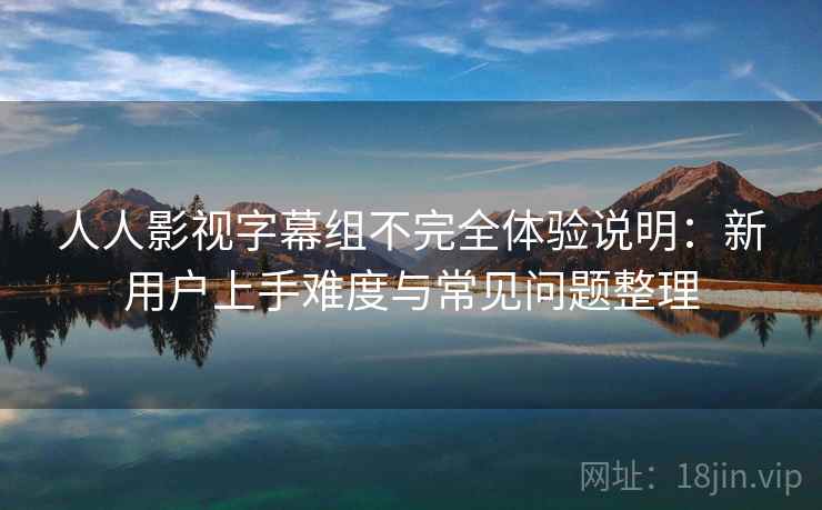 人人影视字幕组不完全体验说明:新用户上手难度与常见问题整理 人人影视字幕组不完全体验说明:新用户上手难度与常见问题整理