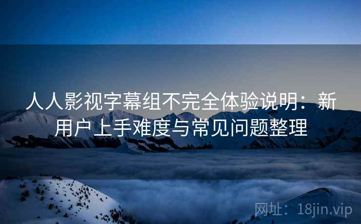 人人影视字幕组不完全体验说明:新用户上手难度与常见问题整理 人人影视字幕组不完全体验说明:新用户上手难度与常见问题整理
