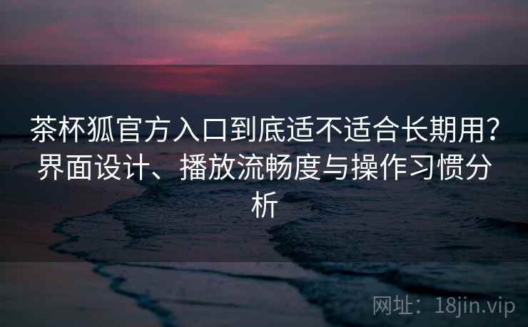 茶杯狐官方入口到底适不适合长期用?界面设计、播放流畅度与操作习惯分析 茶杯狐官方入口到底适不适合长期用?界面设计、播放流畅度与操作习惯分析