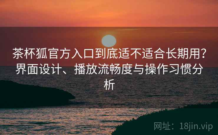 茶杯狐官方入口到底适不适合长期用?界面设计、播放流畅度与操作习惯分析 茶杯狐官方入口到底适不适合长期用?界面设计、播放流畅度与操作习惯分析