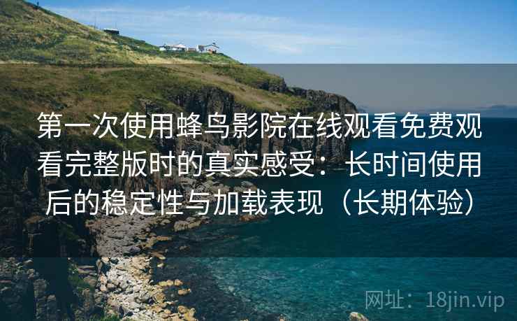 第一次使用蜂鸟影院在线观看免费观看完整版时的真实感受:长时间使用后的稳定性与加载表现(长期体验) 第一次使用蜂鸟影院在线观看免费观看完整版时的真实感受:长时间使用后的稳定性与加载表现(长期体验)