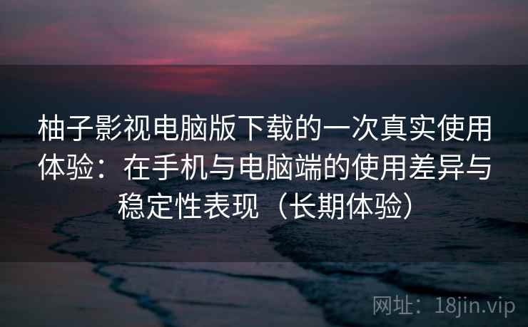柚子影视电脑版下载的一次真实使用体验:在手机与电脑端的使用差异与稳定性表现(长期体验) 柚子影视电脑版下载的一次真实使用体验:在手机与电脑端的使用差异与稳定性表现(长期体验)