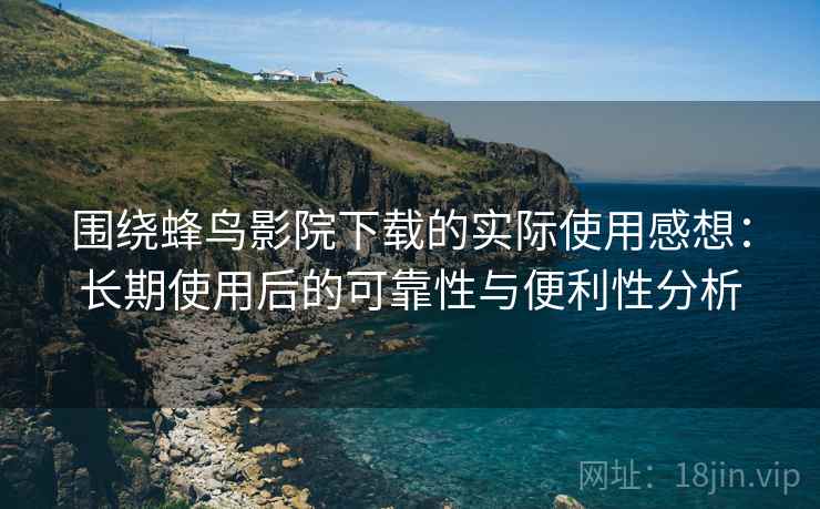 围绕蜂鸟影院下载的实际使用感想:长期使用后的可靠性与便利性分析 围绕蜂鸟影院下载的实际使用感想:长期使用后的可靠性与便利性分析