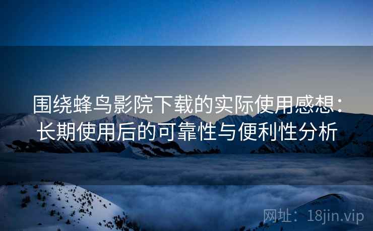 围绕蜂鸟影院下载的实际使用感想:长期使用后的可靠性与便利性分析 围绕蜂鸟影院下载的实际使用感想:长期使用后的可靠性与便利性分析