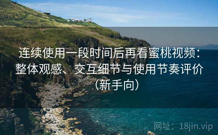 连续使用一段时间后再看蜜桃视频:整体观感、交互细节与使用节奏评价(新手向) 连续使用一段时间后再看蜜桃视频:整体观感、交互细节与使用节奏评价(新手向)