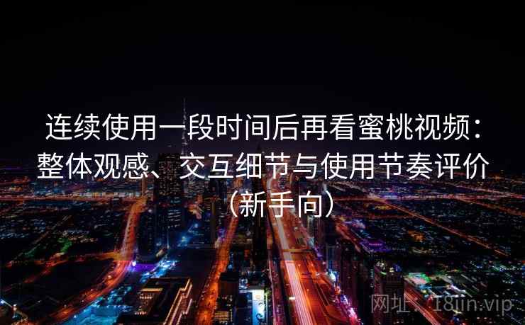 连续使用一段时间后再看蜜桃视频:整体观感、交互细节与使用节奏评价(新手向) 连续使用一段时间后再看蜜桃视频:整体观感、交互细节与使用节奏评价(新手向)