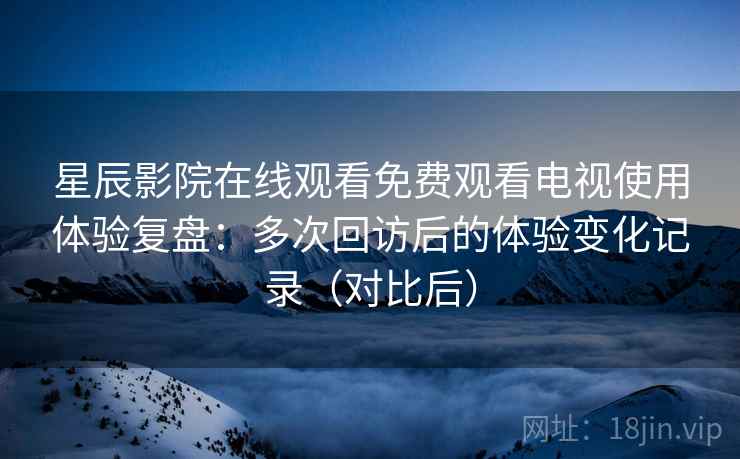 星辰影院在线观看免费观看电视使用体验复盘:多次回访后的体验变化记录(对比后) 星辰影院在线观看免费观看电视使用体验复盘:多次回访后的体验变化记录(对比后)