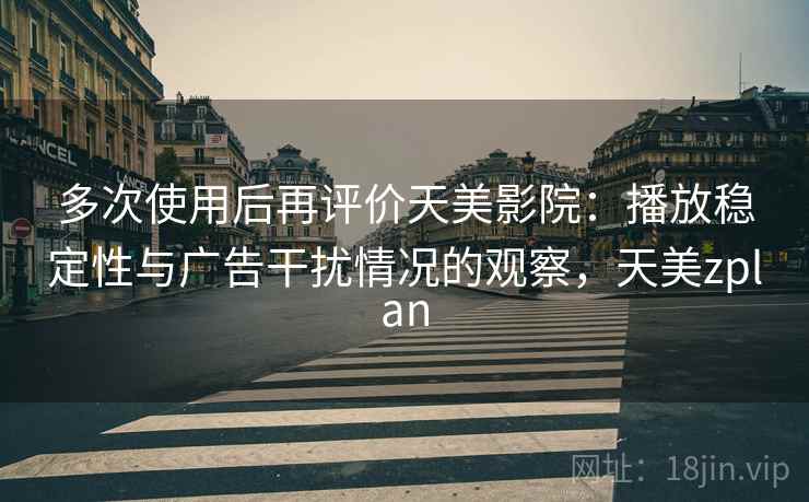 多次使用后再评价天美影院:播放稳定性与广告干扰情况的观察,天美zplan 多次使用后再评价天美影院:播放稳定性与广告干扰情况的观察,天美zplan