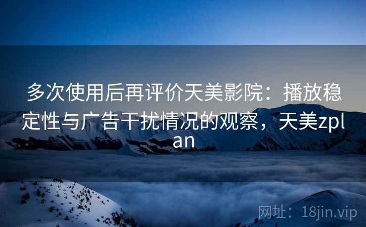 多次使用后再评价天美影院:播放稳定性与广告干扰情况的观察,天美zplan 多次使用后再评价天美影院:播放稳定性与广告干扰情况的观察,天美zplan