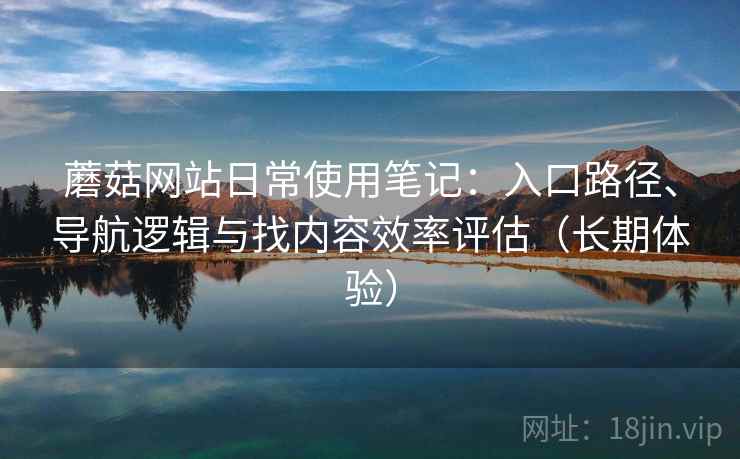 蘑菇网站日常使用笔记:入口路径、导航逻辑与找内容效率评估(长期体验) 蘑菇网站日常使用笔记:入口路径、导航逻辑与找内容效率评估(长期体验)