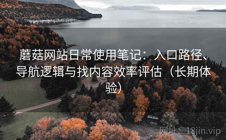 蘑菇网站日常使用笔记:入口路径、导航逻辑与找内容效率评估(长期体验) 蘑菇网站日常使用笔记:入口路径、导航逻辑与找内容效率评估(长期体验)
