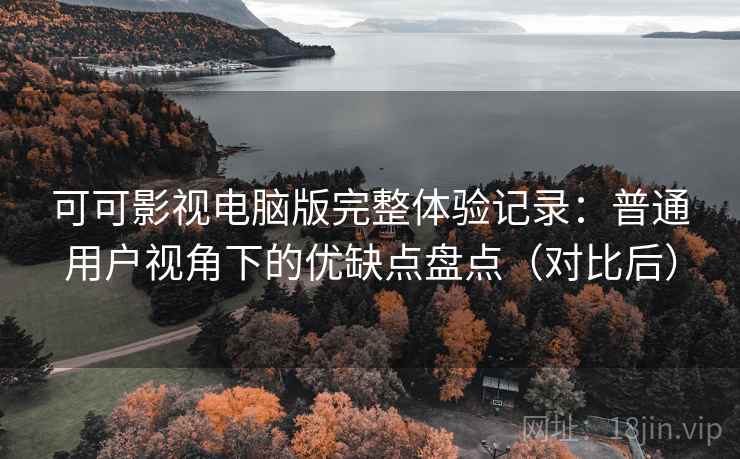 可可影视电脑版完整体验记录:普通用户视角下的优缺点盘点(对比后) 可可影视电脑版完整体验记录:普通用户视角下的优缺点盘点(对比后)