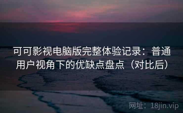 可可影视电脑版完整体验记录:普通用户视角下的优缺点盘点(对比后) 可可影视电脑版完整体验记录:普通用户视角下的优缺点盘点(对比后)