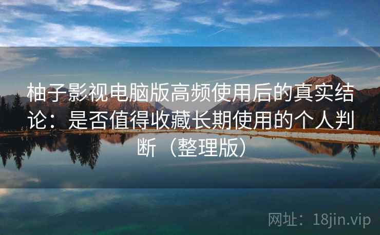 柚子影视电脑版高频使用后的真实结论:是否值得收藏长期使用的个人判断(整理版) 柚子影视电脑版高频使用后的真实结论:是否值得收藏长期使用的个人判断(整理版)