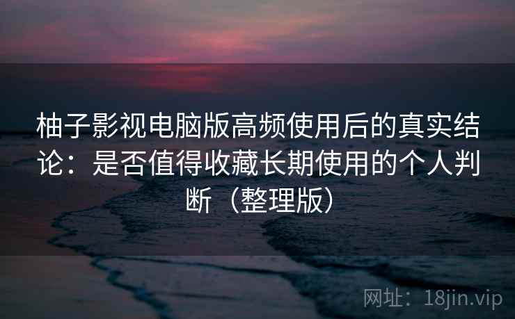 柚子影视电脑版高频使用后的真实结论:是否值得收藏长期使用的个人判断(整理版) 柚子影视电脑版高频使用后的真实结论:是否值得收藏长期使用的个人判断(整理版)